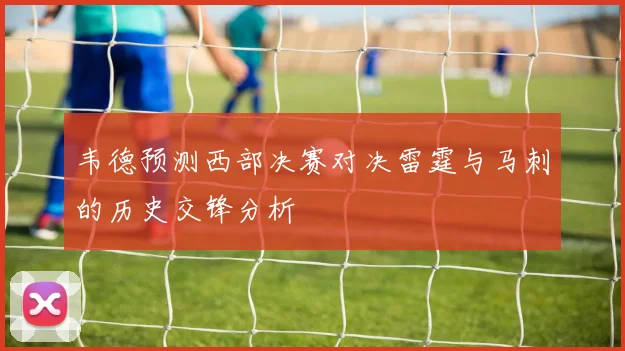 韦德预测西部决赛对决雷霆与马刺的历史交锋分析