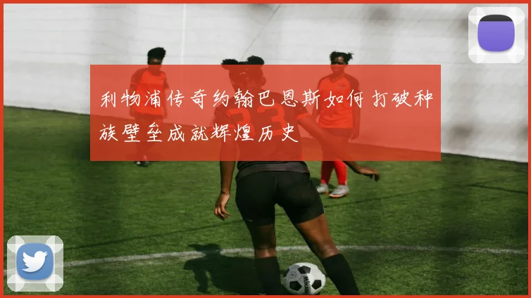 利物浦传奇约翰巴恩斯如何打破种族壁垒成就辉煌历史