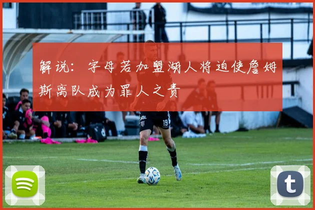 解说：字母若加盟湖人将迫使詹姆斯离队成为罪人之责