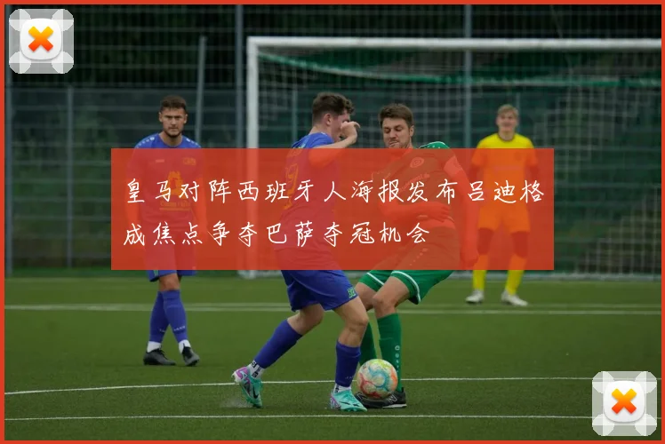 皇马对阵西班牙人海报发布吕迪格成焦点争夺巴萨夺冠机会