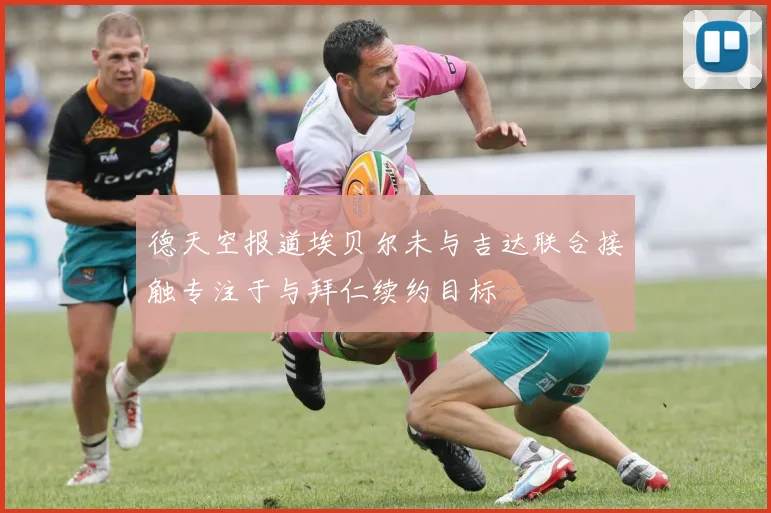 德天空报道埃贝尔未与吉达联合接触专注于与拜仁续约目标