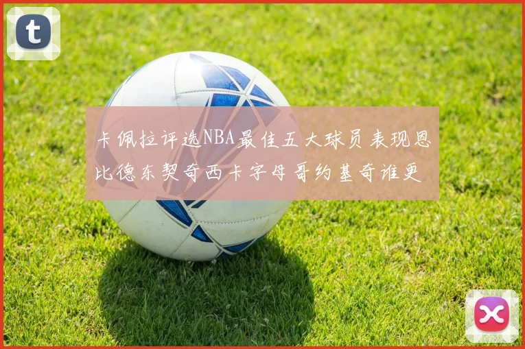 卡佩拉评选NBA最佳五大球员表现恩比德东契奇西卡字母哥约基奇谁更出色