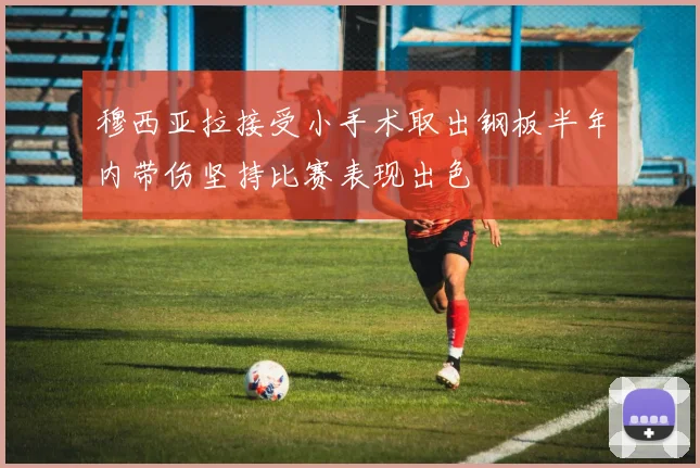 穆西亚拉接受小手术取出钢板半年内带伤坚持比赛表现出色