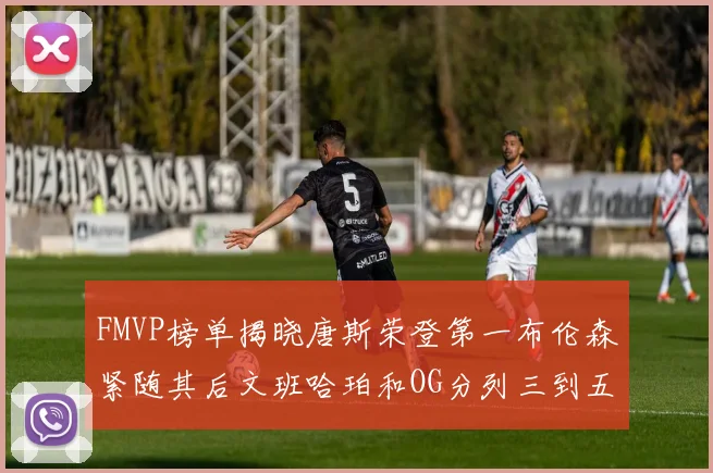 FMVP榜单揭晓唐斯荣登第一布伦森紧随其后文班哈珀和OG分列三到五位
