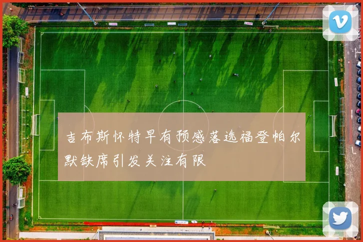 吉布斯怀特早有预感落选福登帕尔默缺席引发关注有限