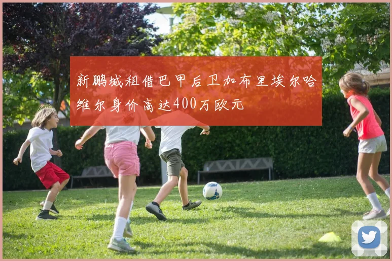 新鹏城租借巴甲后卫加布里埃尔哈维尔身价高达400万欧元