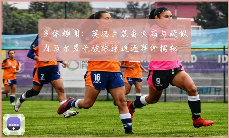 罗体趣闻：英格兰装备失窃与疑似内马尔男子被球迷追逐事件揭秘