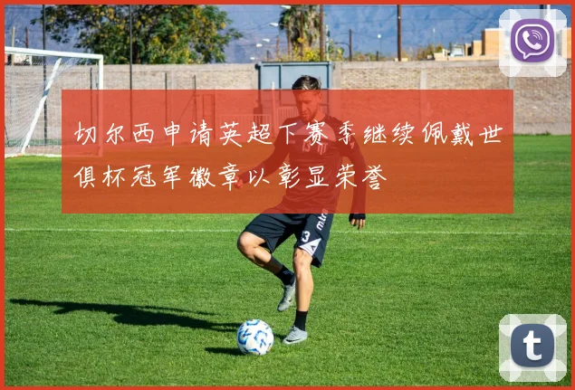 切尔西申请英超下赛季继续佩戴世俱杯冠军徽章以彰显荣誉