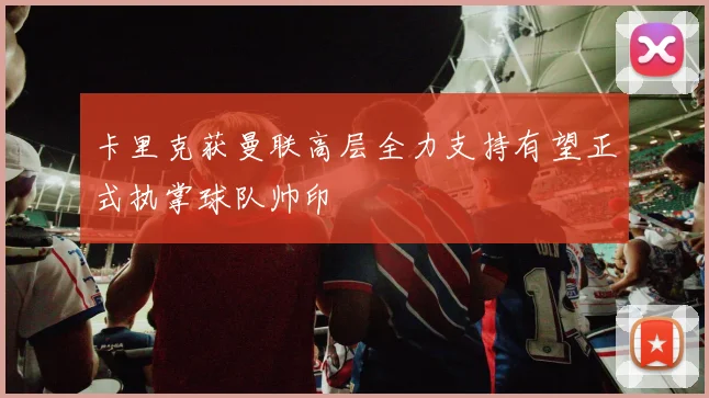 卡里克获曼联高层全力支持有望正式执掌球队帅印