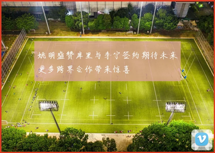姚明盛赞库里与李宁签约期待未来更多跨界合作带来惊喜