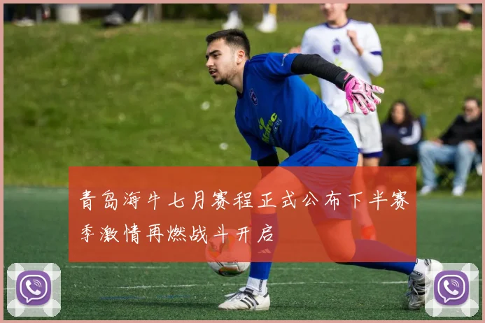 青岛海牛七月赛程正式公布下半赛季激情再燃战斗开启