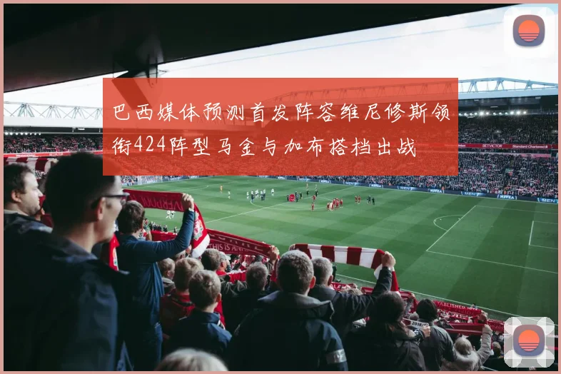 巴西媒体预测首发阵容维尼修斯领衔424阵型马金与加布搭档出战