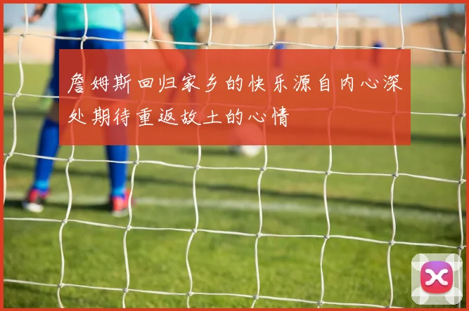 詹姆斯回归家乡的快乐源自内心深处期待重返故土的心情