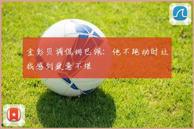 金彭贝调侃姆巴佩：他不跑动时让我感到疲惫不堪
