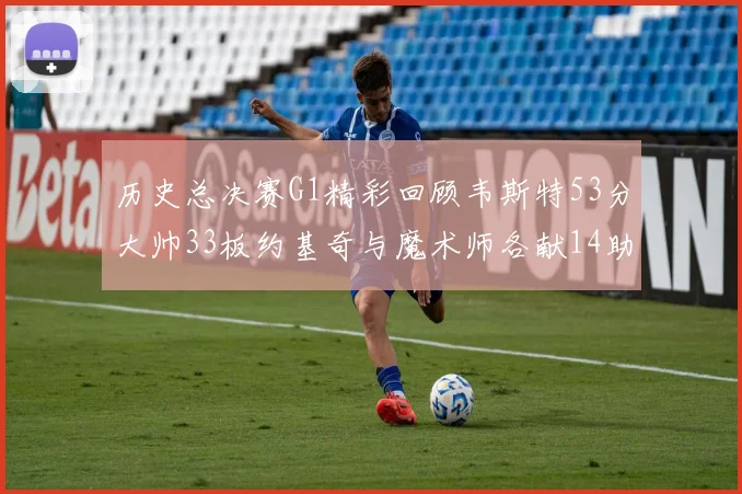 历史总决赛G1精彩回顾韦斯特53分大帅33板约基奇与魔术师各献14助攻