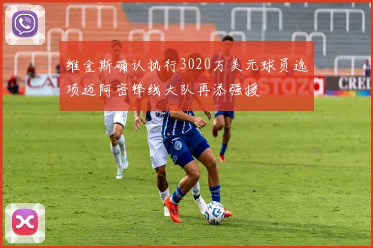 维金斯确认执行3020万美元球员选项迈阿密锋线大队再添强援