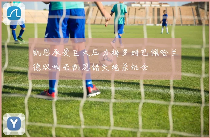 凯恩承受巨大压力梅罗姆巴佩哈兰德双响而凯恩错失绝杀机会