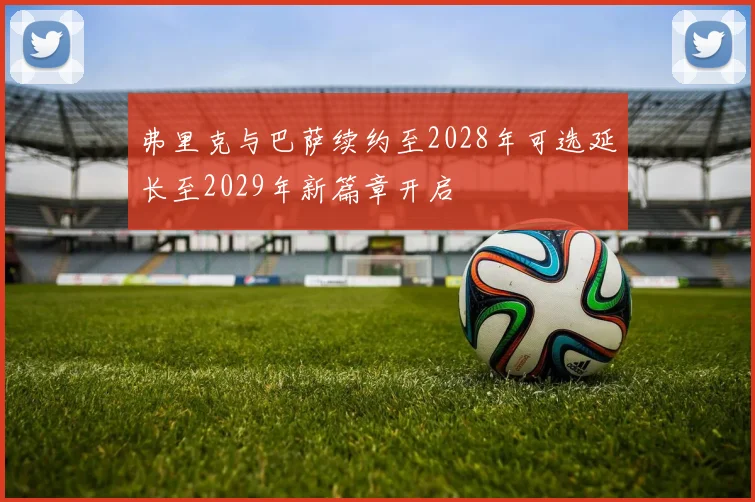弗里克与巴萨续约至2028年可选延长至2029年新篇章开启