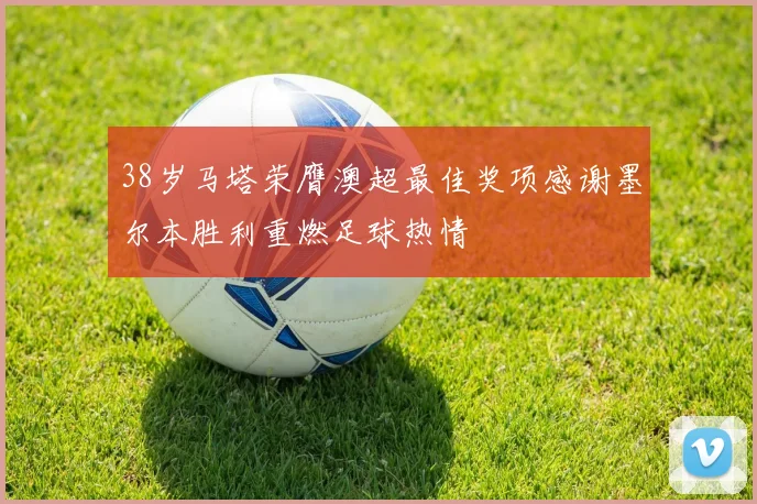 38岁马塔荣膺澳超最佳奖项感谢墨尔本胜利重燃足球热情