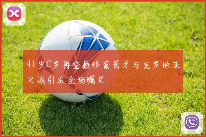 41岁C罗再登巅峰葡萄牙与克罗地亚之战引发全场瞩目